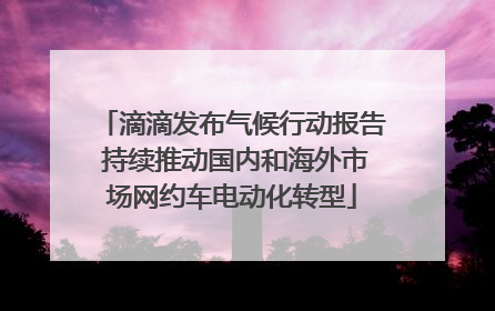 滴滴发布气候行动报告 持续推动国内和海外市场网约车电动化转型