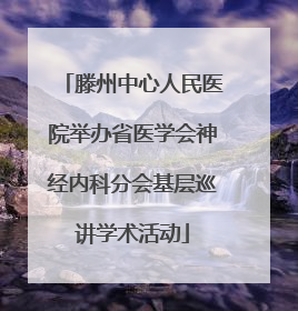 滕州中心人民医院举办省医学会神经内科分会基层巡讲学术活动