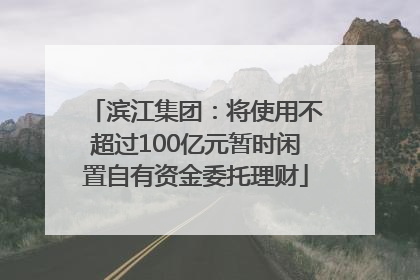 滨江集团：将使用不超过100亿元暂时闲置自有资金委托理财