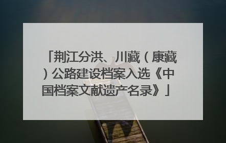 荆江分洪、川藏（康藏）公路建设档案入选《中国档案文献遗产名录》