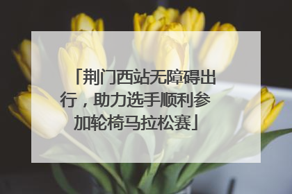 荆门西站无障碍出行，助力选手顺利参加轮椅马拉松赛