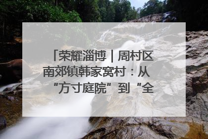 荣耀淄博｜周村区南郊镇韩家窝村：从“方寸庭院”到“全域文明”，乡村振兴的“美学革命”