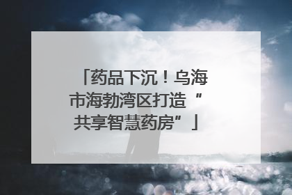 药品下沉！乌海市海勃湾区打造“共享智慧药房”