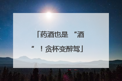 药酒也是 “酒”！贪杯变醉驾