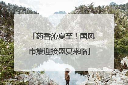药香沁夏至！国风市集迎接盛夏来临