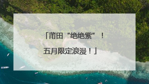 莆田“绝绝紫”！五月限定浪漫！