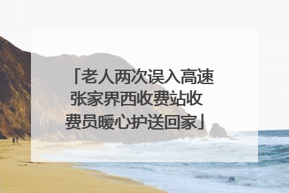 老人两次误入高速 张家界西收费站收费员暖心护送回家