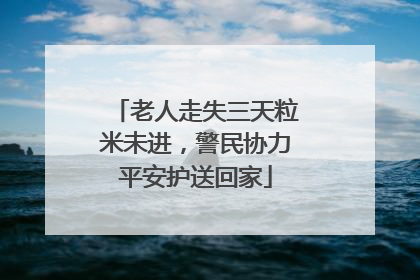 老人走失三天粒米未进，警民协力平安护送回家