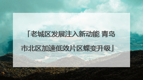 老城区发展注入新动能 青岛市北区加速低效片区蝶变升级