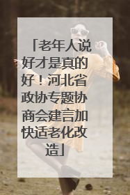 老年人说好才是真的好！河北省政协专题协商会建言加快适老化改造