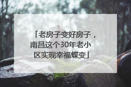 老房子变好房子，南昌这个30年老小区实现幸福蝶变