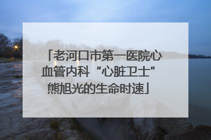 老河口市第一医院心血管内科“心脏卫士”熊旭光的生命时速