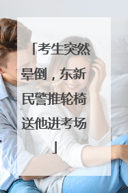 考生突然晕倒，东新民警推轮椅送他进考场