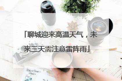 聊城迎来高温天气，未来三天需注意雷阵雨