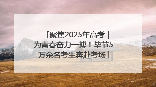 聚焦2025年高考｜为青春奋力一搏！毕节5万余名考生奔赴考场