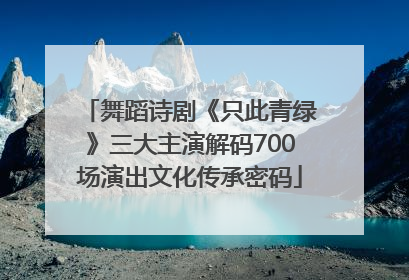 舞蹈诗剧《只此青绿》三大主演解码700场演出文化传承密码