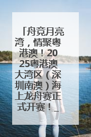 舟竞月亮湾，情聚粤港澳！2025粤港澳大湾区（深圳南澳）海上龙舟赛正式开赛！_深圳新闻网
