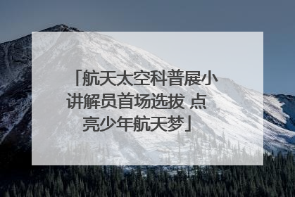 航天太空科普展小讲解员首场选拔 点亮少年航天梦