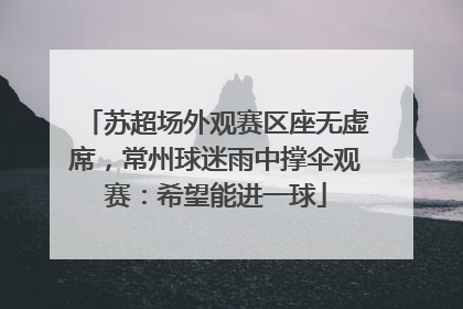 苏超场外观赛区座无虚席，常州球迷雨中撑伞观赛：希望能进一球