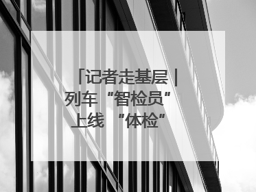 记者走基层｜列车“智检员”上线 “体检”缩短半小时
