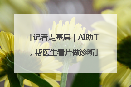 记者走基层｜AI助手，帮医生看片做诊断