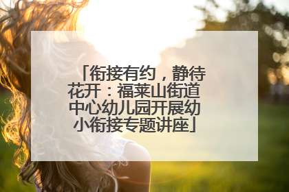 衔接有约，静待花开：福莱山街道中心幼儿园开展幼小衔接专题讲座