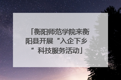 衡阳师范学院来衡阳县开展“入企下乡”科技服务活动