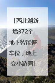 西北湖新增372个地下智能停车位，地上变小游园