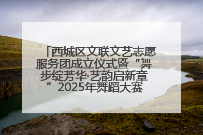 西城区文联文艺志愿服务团成立仪式暨“舞步绽芳华·艺韵启新章”2025年舞蹈大赛展演圆满举办