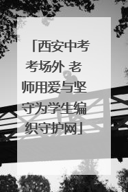 西安中考考场外 老师用爱与坚守为学生编织守护网