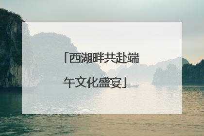 西湖畔共赴端午文化盛宴