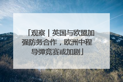 观察｜英国与欧盟加强防务合作，欧洲中程导弹竞赛或加剧