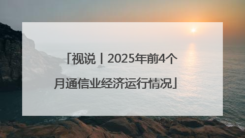 视说丨2025年前4个月通信业经济运行情况