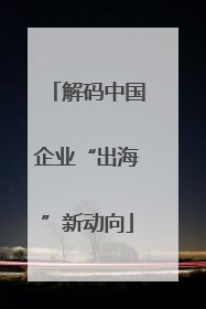 解码中国企业“出海”新动向