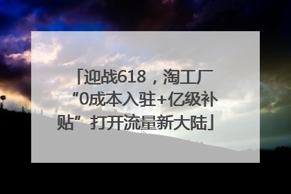 迎战618，淘工厂“0成本入驻+亿级补贴”打开流量新大陆