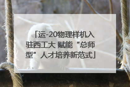 运-20物理样机入驻西工大 赋能“总师型”人才培养新范式