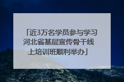 近3万名学员参与学习 河北省基层宣传骨干线上培训班顺利举办