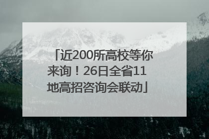 近200所高校等你来询！26日全省11地高招咨询会联动