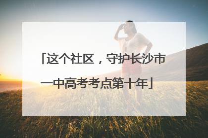 这个社区，守护长沙市一中高考考点第十年