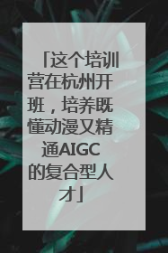 这个培训营在杭州开班，培养既懂动漫又精通AIGC的复合型人才