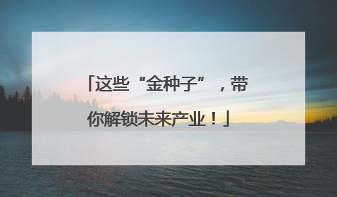 这些“金种子”，带你解锁未来产业！