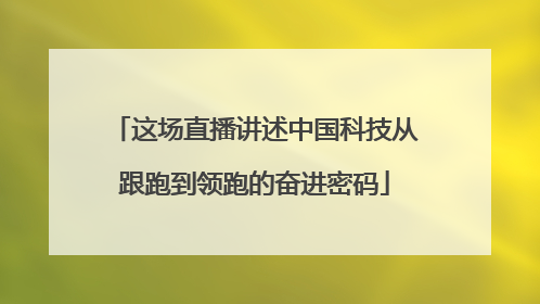 这场直播讲述中国科技从跟跑到领跑的奋进密码