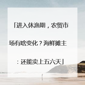进入休渔期，农贸市场有啥变化？海鲜摊主：还能卖上五六天