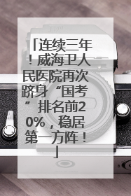 连续三年！威海卫人民医院再次跻身“国考”排名前20%，稳居第一方阵！