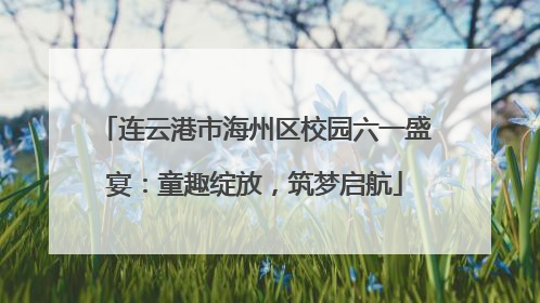 连云港市海州区校园六一盛宴：童趣绽放，筑梦启航