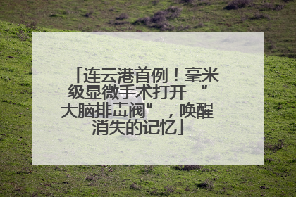 连云港首例！毫米级显微手术打开 “大脑排毒阀”，唤醒消失的记忆