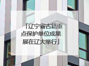 辽宁省古籍重点保护单位成果展在辽大举行