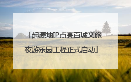 起源地IP点亮百城文旅夜游乐园工程正式启动
