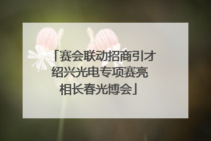 赛会联动招商引才 绍兴光电专项赛亮相长春光博会