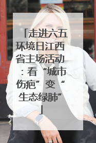 走进六五环境日江西省主场活动：看“城市伤疤”变“生态绿肺”